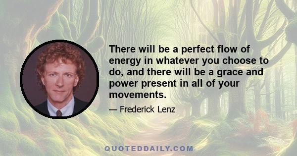 There will be a perfect flow of energy in whatever you choose to do, and there will be a grace and power present in all of your movements.