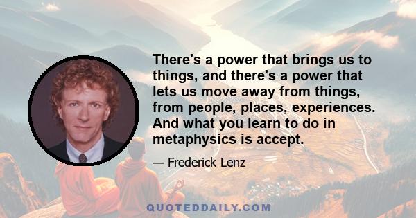 There's a power that brings us to things, and there's a power that lets us move away from things, from people, places, experiences. And what you learn to do in metaphysics is accept.