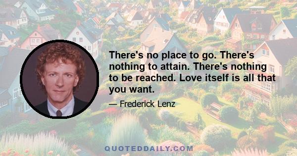 There's no place to go. There's nothing to attain. There's nothing to be reached. Love itself is all that you want.