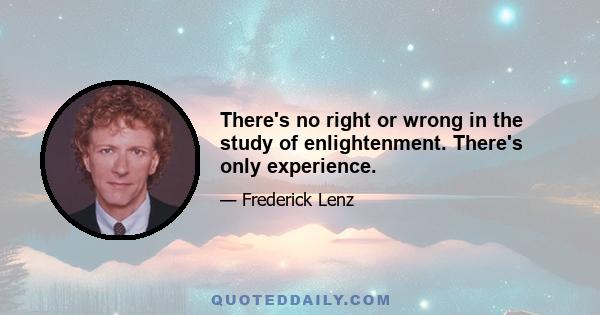 There's no right or wrong in the study of enlightenment. There's only experience.