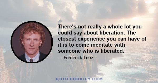 There's not really a whole lot you could say about liberation. The closest experience you can have of it is to come meditate with someone who is liberated.