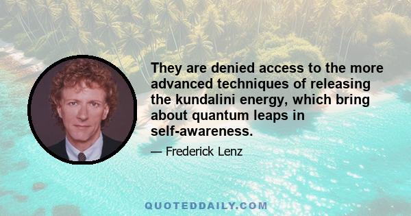 They are denied access to the more advanced techniques of releasing the kundalini energy, which bring about quantum leaps in self-awareness.