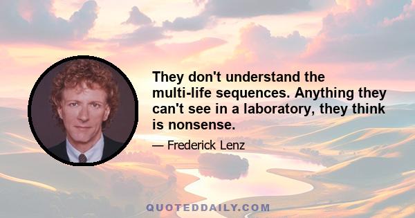 They don't understand the multi-life sequences. Anything they can't see in a laboratory, they think is nonsense.