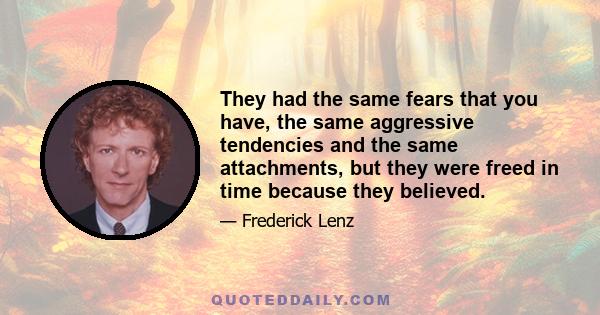 They had the same fears that you have, the same aggressive tendencies and the same attachments, but they were freed in time because they believed.