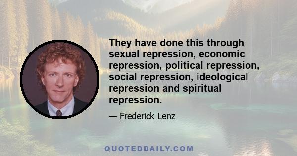 They have done this through sexual repression, economic repression, political repression, social repression, ideological repression and spiritual repression.