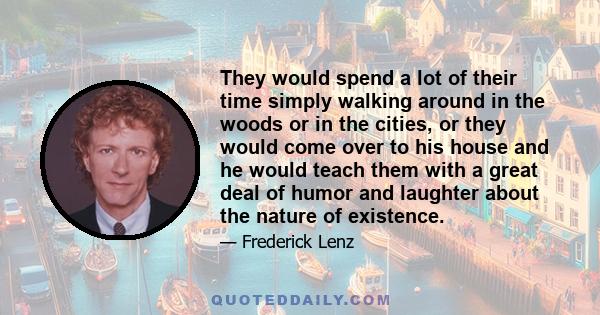 They would spend a lot of their time simply walking around in the woods or in the cities, or they would come over to his house and he would teach them with a great deal of humor and laughter about the nature of