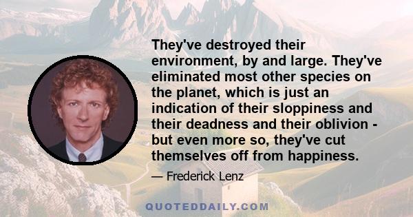 They've destroyed their environment, by and large. They've eliminated most other species on the planet, which is just an indication of their sloppiness and their deadness and their oblivion - but even more so, they've