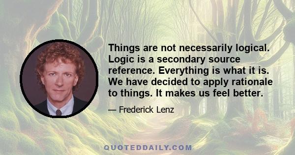 Things are not necessarily logical. Logic is a secondary source reference. Everything is what it is. We have decided to apply rationale to things. It makes us feel better.