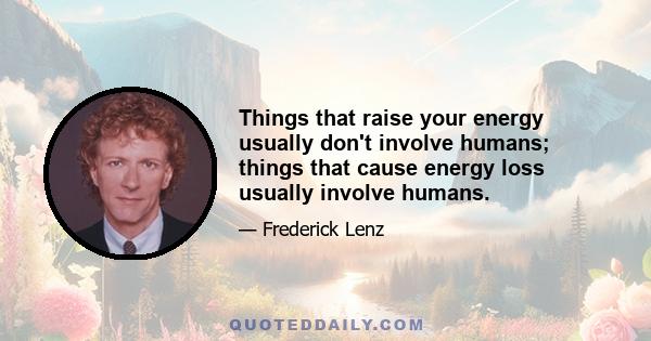 Things that raise your energy usually don't involve humans; things that cause energy loss usually involve humans.