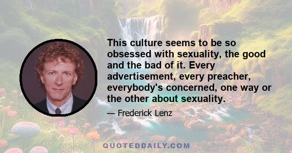 This culture seems to be so obsessed with sexuality, the good and the bad of it. Every advertisement, every preacher, everybody's concerned, one way or the other about sexuality.