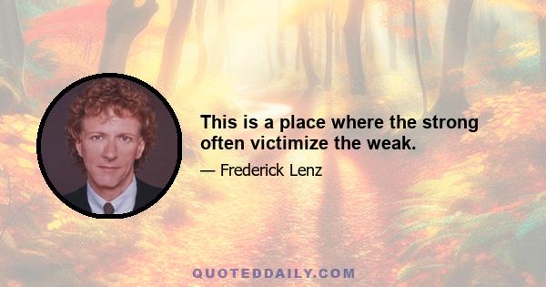 This is a place where the strong often victimize the weak.