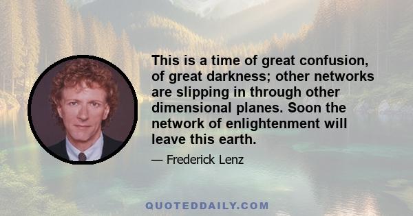 This is a time of great confusion, of great darkness; other networks are slipping in through other dimensional planes. Soon the network of enlightenment will leave this earth.