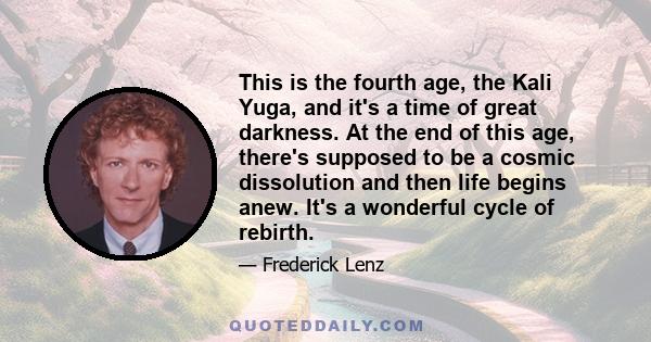 This is the fourth age, the Kali Yuga, and it's a time of great darkness. At the end of this age, there's supposed to be a cosmic dissolution and then life begins anew. It's a wonderful cycle of rebirth.