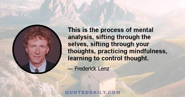 This is the process of mental analysis, sifting through the selves, sifting through your thoughts, practicing mindfulness, learning to control thought.