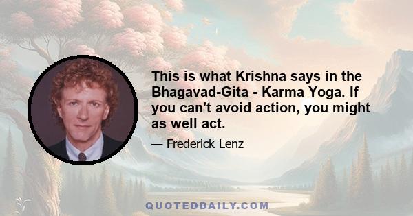 This is what Krishna says in the Bhagavad-Gita - Karma Yoga. If you can't avoid action, you might as well act.