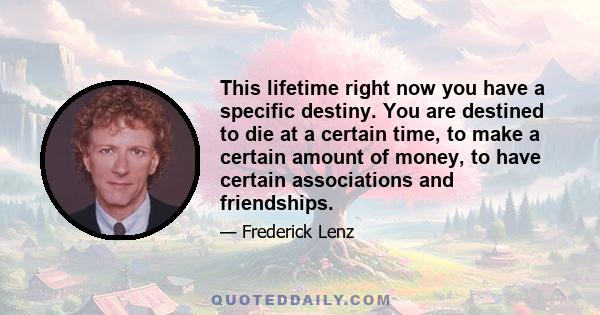 This lifetime right now you have a specific destiny. You are destined to die at a certain time, to make a certain amount of money, to have certain associations and friendships.