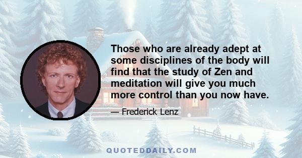 Those who are already adept at some disciplines of the body will find that the study of Zen and meditation will give you much more control than you now have.