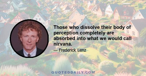 Those who dissolve their body of perception completely are absorbed into what we would call nirvana.