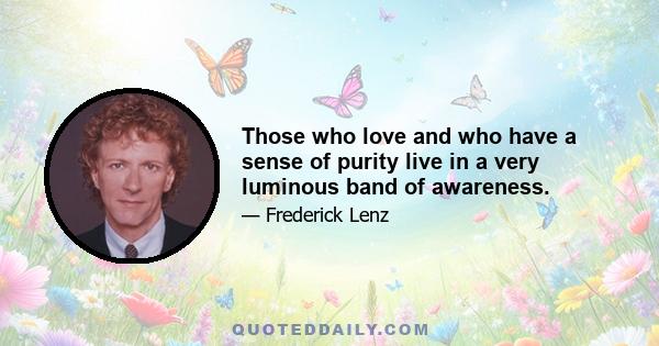 Those who love and who have a sense of purity live in a very luminous band of awareness.