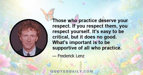 Those who practice deserve your respect. If you respect them, you respect yourself. It's easy to be critical, but it does no good. What's important is to be supportive of all who practice.