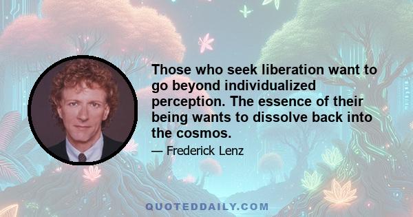 Those who seek liberation want to go beyond individualized perception. The essence of their being wants to dissolve back into the cosmos.