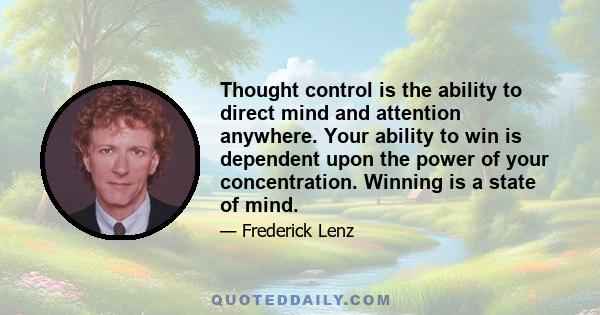 Thought control is the ability to direct mind and attention anywhere. Your ability to win is dependent upon the power of your concentration. Winning is a state of mind.