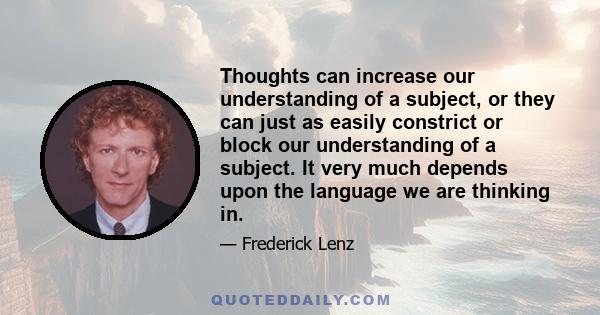 Thoughts can increase our understanding of a subject, or they can just as easily constrict or block our understanding of a subject. It very much depends upon the language we are thinking in.