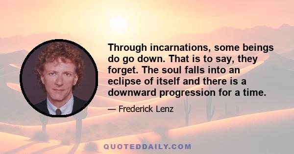 Through incarnations, some beings do go down. That is to say, they forget. The soul falls into an eclipse of itself and there is a downward progression for a time.