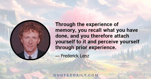 Through the experience of memory, you recall what you have done, and you therefore attach yourself to it and perceive yourself through prior experience.