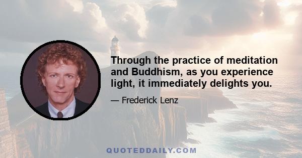 Through the practice of meditation and Buddhism, as you experience light, it immediately delights you.