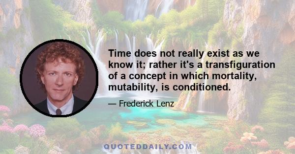 Time does not really exist as we know it; rather it's a transfiguration of a concept in which mortality, mutability, is conditioned.