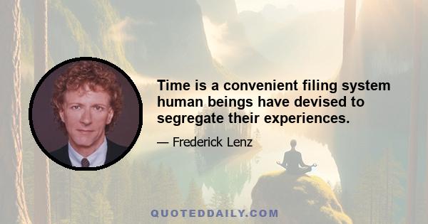 Time is a convenient filing system human beings have devised to segregate their experiences.