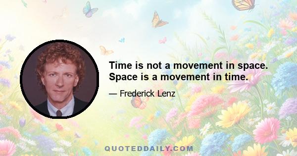 Time is not a movement in space. Space is a movement in time.