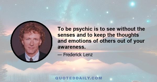 To be psychic is to see without the senses and to keep the thoughts and emotions of others out of your awareness.