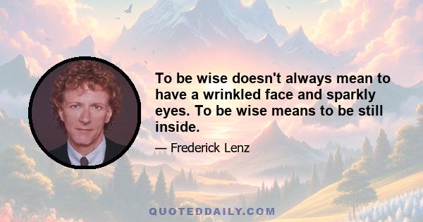 To be wise doesn't always mean to have a wrinkled face and sparkly eyes. To be wise means to be still inside.