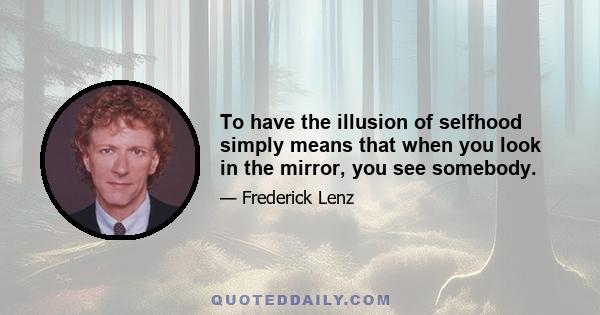 To have the illusion of selfhood simply means that when you look in the mirror, you see somebody.