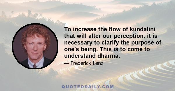 To increase the flow of kundalini that will alter our perception, it is necessary to clarify the purpose of one's being. This is to come to understand dharma.