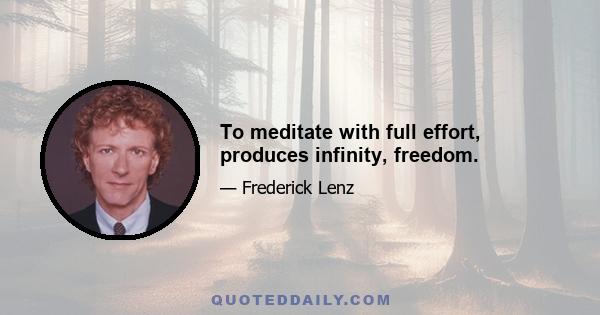 To meditate with full effort, produces infinity, freedom.