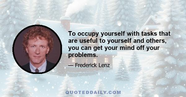 To occupy yourself with tasks that are useful to yourself and others, you can get your mind off your problems.