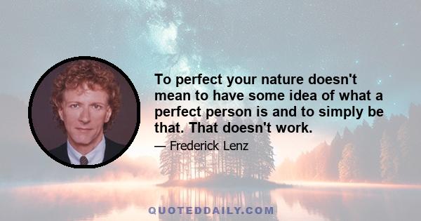 To perfect your nature doesn't mean to have some idea of what a perfect person is and to simply be that. That doesn't work.