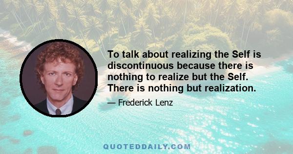 To talk about realizing the Self is discontinuous because there is nothing to realize but the Self. There is nothing but realization.