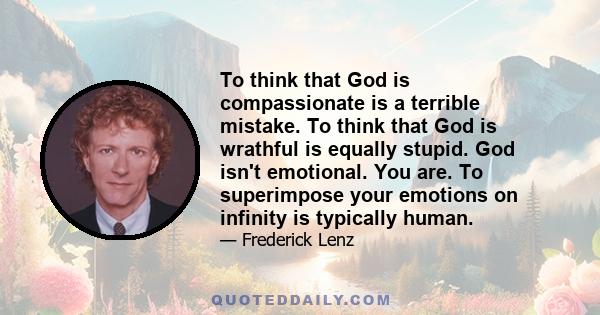 To think that God is compassionate is a terrible mistake. To think that God is wrathful is equally stupid. God isn't emotional. You are. To superimpose your emotions on infinity is typically human.