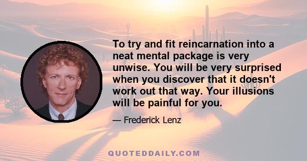 To try and fit reincarnation into a neat mental package is very unwise. You will be very surprised when you discover that it doesn't work out that way. Your illusions will be painful for you.