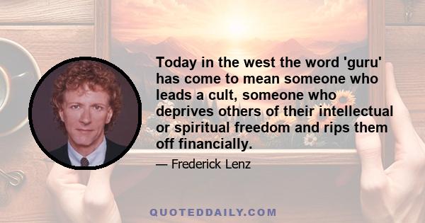 Today in the west the word 'guru' has come to mean someone who leads a cult, someone who deprives others of their intellectual or spiritual freedom and rips them off financially.