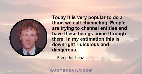 Today it is very popular to do a thing we call channeling. People are trying to channel entities and have these beings come through them. In my estimation this is downright ridiculous and dangerous.