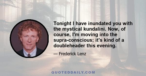 Tonight I have inundated you with the mystical kundalini. Now, of course, I'm moving into the supra-conscious; it's kind of a doubleheader this evening.