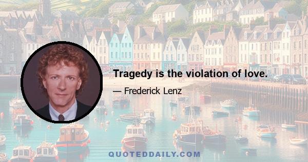 Tragedy is the violation of love.