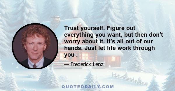 Trust yourself. Figure out everything you want, but then don't worry about it. It's all out of our hands. Just let life work through you .