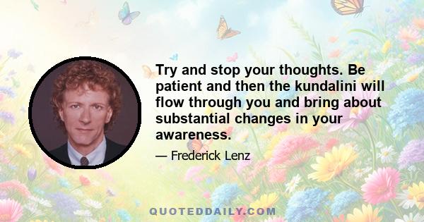 Try and stop your thoughts. Be patient and then the kundalini will flow through you and bring about substantial changes in your awareness.