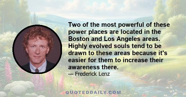 Two of the most powerful of these power places are located in the Boston and Los Angeles areas. Highly evolved souls tend to be drawn to these areas because it's easier for them to increase their awareness there.